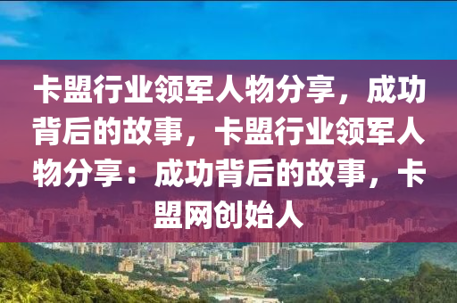 卡盟行业领军人物分享，成功背后的故事，卡盟行业领军人物分享：成功背后的故事，卡盟网创始人