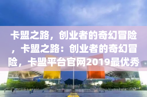卡盟之路，创业者的奇幻冒险，卡盟之路：创业者的奇幻冒险，卡盟平台官网2019最优秀