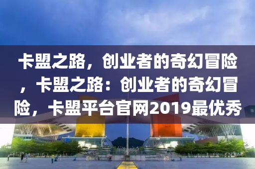 卡盟之路，创业者的奇幻冒险，卡盟之路：创业者的奇幻冒险，卡盟平台官网2019最优秀