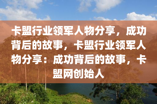 卡盟行业领军人物分享，成功背后的故事，卡盟行业领军人物分享：成功背后的故事，卡盟网创始人