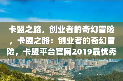 卡盟之路，创业者的奇幻冒险，卡盟之路：创业者的奇幻冒险，卡盟平台官网2019最优秀