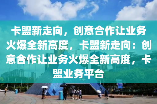 卡盟新走向，创意合作让业务火爆全新高度，卡盟新走向：创意合作让业务火爆全新高度，卡盟业务平台
