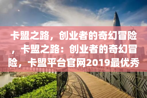 卡盟之路，创业者的奇幻冒险，卡盟之路：创业者的奇幻冒险，卡盟平台官网2019最优秀