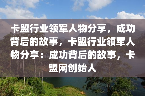 卡盟行业领军人物分享，成功背后的故事，卡盟行业领军人物分享：成功背后的故事，卡盟网创始人