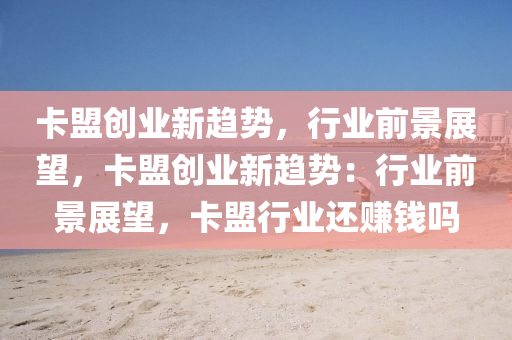卡盟创业新趋势，行业前景展望，卡盟创业新趋势：行业前景展望，卡盟行业还赚钱吗