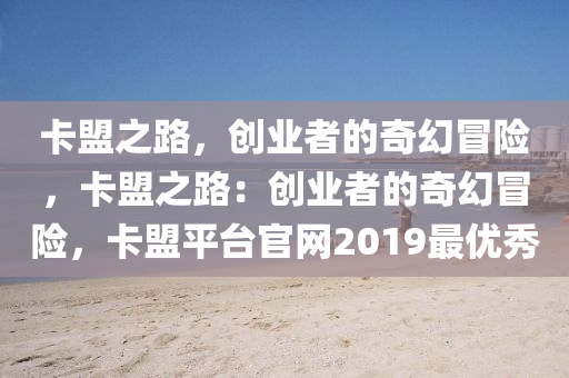卡盟之路，创业者的奇幻冒险，卡盟之路：创业者的奇幻冒险，卡盟平台官网2019最优秀