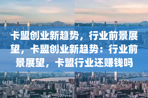 卡盟创业新趋势，行业前景展望，卡盟创业新趋势：行业前景展望，卡盟行业还赚钱吗