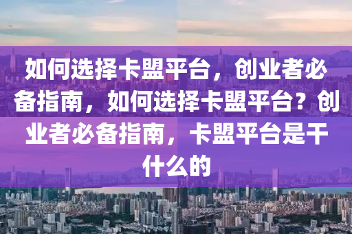 如何选择卡盟平台，创业者必备指南，如何选择卡盟平台？创业者必备指南，卡盟平台是干什么的