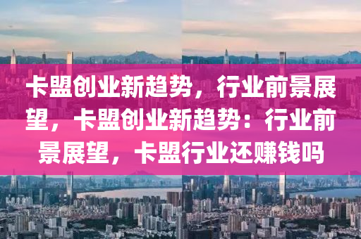 卡盟创业新趋势，行业前景展望，卡盟创业新趋势：行业前景展望，卡盟行业还赚钱吗