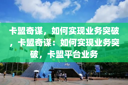 卡盟奇谋，如何实现业务突破，卡盟奇谋：如何实现业务突破，卡盟平台业务