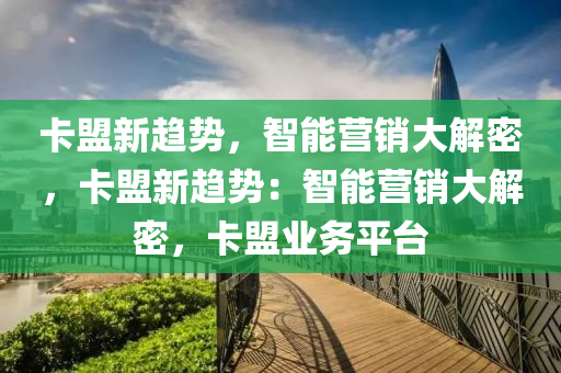 卡盟新趋势，智能营销大解密，卡盟新趋势：智能营销大解密，卡盟业务平台