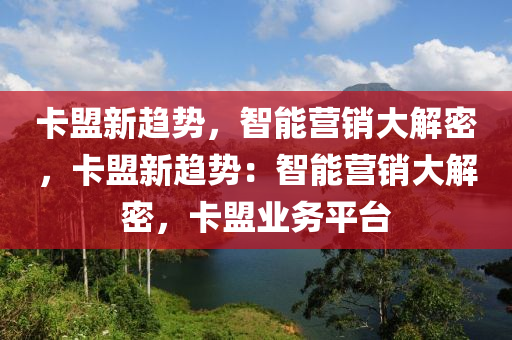 卡盟新趋势，智能营销大解密，卡盟新趋势：智能营销大解密，卡盟业务平台