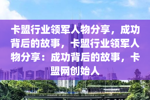 卡盟行业领军人物分享，成功背后的故事，卡盟行业领军人物分享：成功背后的故事，卡盟网创始人