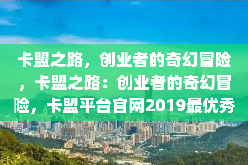 卡盟之路，创业者的奇幻冒险，卡盟之路：创业者的奇幻冒险，卡盟平台官网2019最优秀