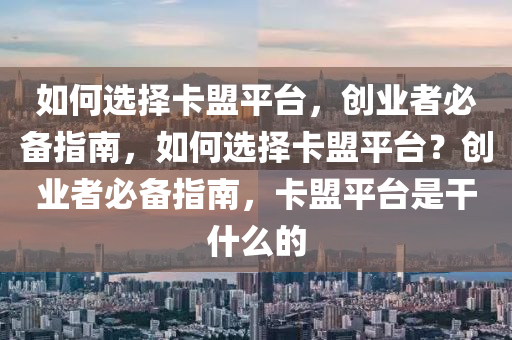 如何选择卡盟平台，创业者必备指南，如何选择卡盟平台？创业者必备指南，卡盟平台是干什么的