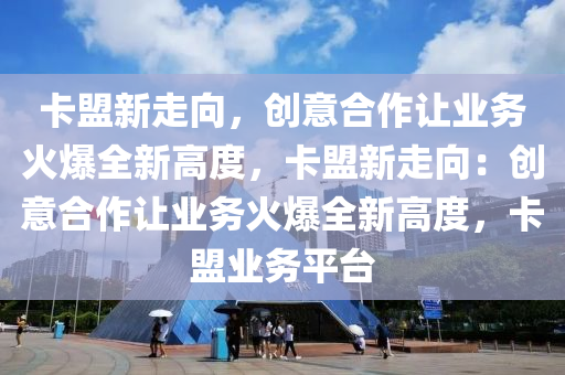 卡盟新走向，创意合作让业务火爆全新高度，卡盟新走向：创意合作让业务火爆全新高度，卡盟业务平台