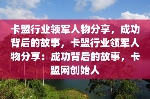 卡盟行业领军人物分享，成功背后的故事，卡盟行业领军人物分享：成功背后的故事，卡盟网创始人