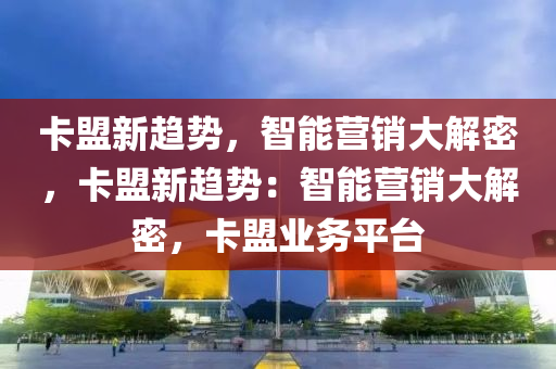 卡盟新趋势，智能营销大解密，卡盟新趋势：智能营销大解密，卡盟业务平台