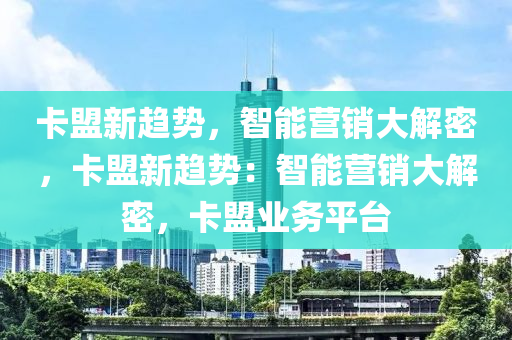 卡盟新趋势，智能营销大解密，卡盟新趋势：智能营销大解密，卡盟业务平台