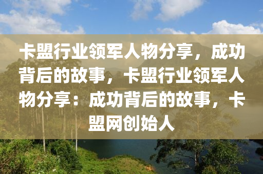 卡盟行业领军人物分享，成功背后的故事，卡盟行业领军人物分享：成功背后的故事，卡盟网创始人