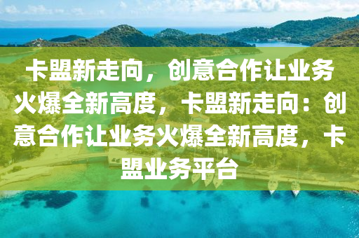 卡盟新走向，创意合作让业务火爆全新高度，卡盟新走向：创意合作让业务火爆全新高度，卡盟业务平台