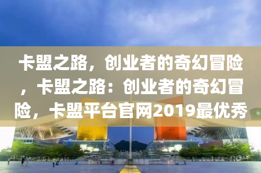 卡盟之路，创业者的奇幻冒险，卡盟之路：创业者的奇幻冒险，卡盟平台官网2019最优秀