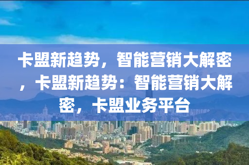 卡盟新趋势，智能营销大解密，卡盟新趋势：智能营销大解密，卡盟业务平台