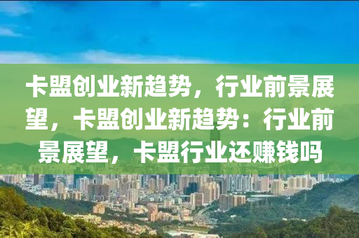卡盟创业新趋势，行业前景展望，卡盟创业新趋势：行业前景展望，卡盟行业还赚钱吗