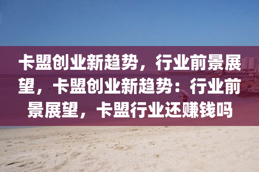 卡盟创业新趋势，行业前景展望，卡盟创业新趋势：行业前景展望，卡盟行业还赚钱吗
