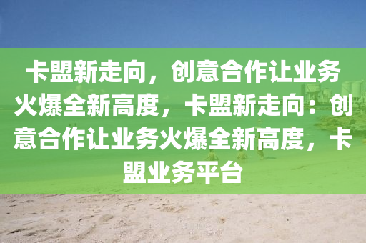 卡盟新走向，创意合作让业务火爆全新高度，卡盟新走向：创意合作让业务火爆全新高度，卡盟业务平台