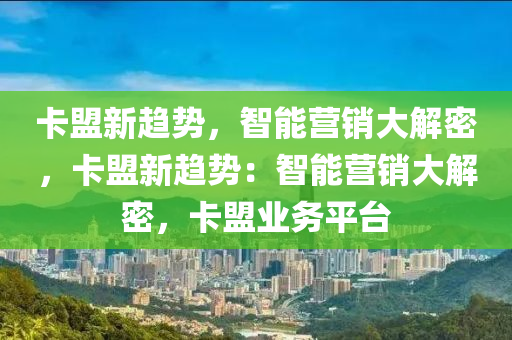 卡盟新趋势，智能营销大解密，卡盟新趋势：智能营销大解密，卡盟业务平台