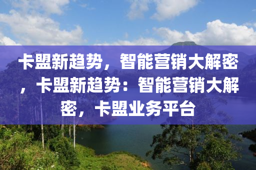 卡盟新趋势，智能营销大解密，卡盟新趋势：智能营销大解密，卡盟业务平台