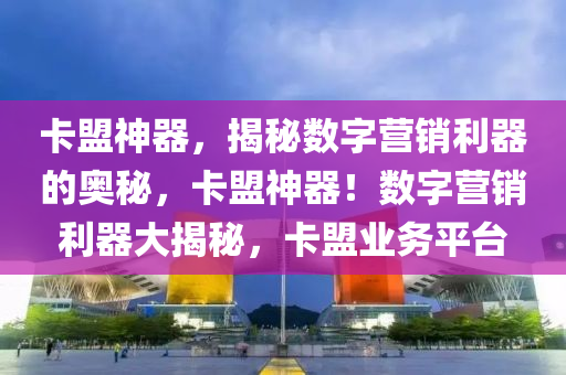 卡盟神器，揭秘数字营销利器的奥秘，卡盟神器！数字营销利器大揭秘，卡盟业务平台