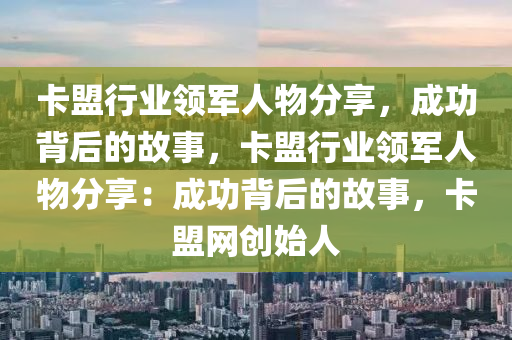 卡盟行业领军人物分享，成功背后的故事，卡盟行业领军人物分享：成功背后的故事，卡盟网创始人
