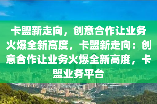 卡盟新走向，创意合作让业务火爆全新高度，卡盟新走向：创意合作让业务火爆全新高度，卡盟业务平台