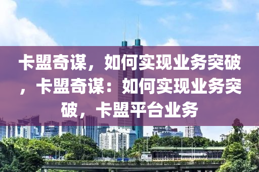 卡盟奇谋，如何实现业务突破，卡盟奇谋：如何实现业务突破，卡盟平台业务