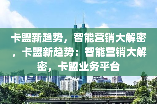 卡盟新趋势，智能营销大解密，卡盟新趋势：智能营销大解密，卡盟业务平台