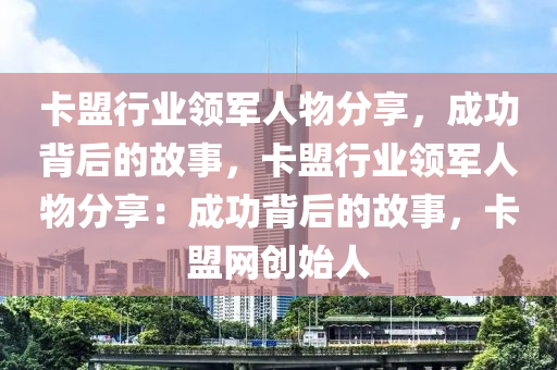 卡盟行业领军人物分享，成功背后的故事，卡盟行业领军人物分享：成功背后的故事，卡盟网创始人