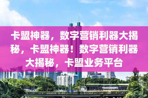 卡盟神器，数字营销利器大揭秘，卡盟神器！数字营销利器大揭秘，卡盟业务平台
