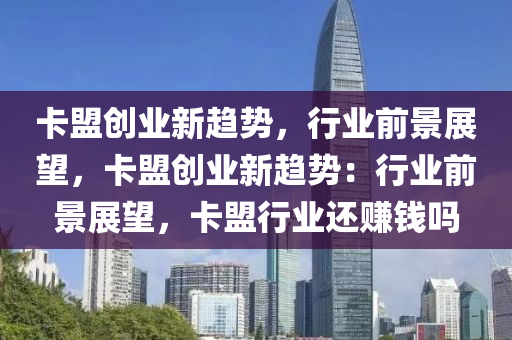 卡盟创业新趋势，行业前景展望，卡盟创业新趋势：行业前景展望，卡盟行业还赚钱吗