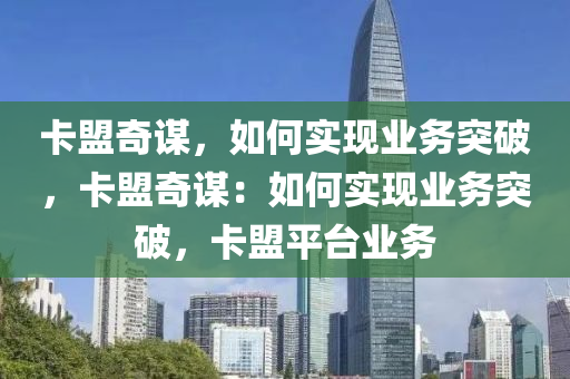 卡盟奇谋，如何实现业务突破，卡盟奇谋：如何实现业务突破，卡盟平台业务
