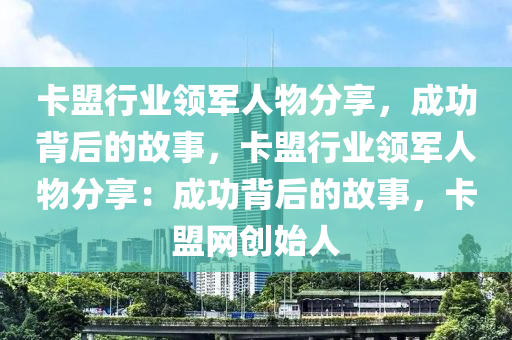 卡盟行业领军人物分享，成功背后的故事，卡盟行业领军人物分享：成功背后的故事，卡盟网创始人
