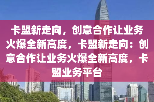 卡盟新走向，创意合作让业务火爆全新高度，卡盟新走向：创意合作让业务火爆全新高度，卡盟业务平台