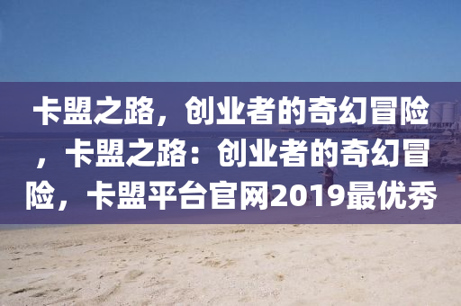 卡盟之路，创业者的奇幻冒险，卡盟之路：创业者的奇幻冒险，卡盟平台官网2019最优秀