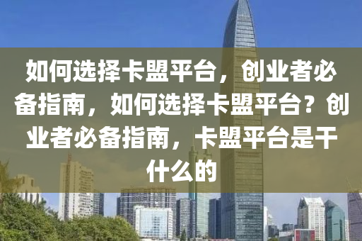 如何选择卡盟平台，创业者必备指南，如何选择卡盟平台？创业者必备指南，卡盟平台是干什么的