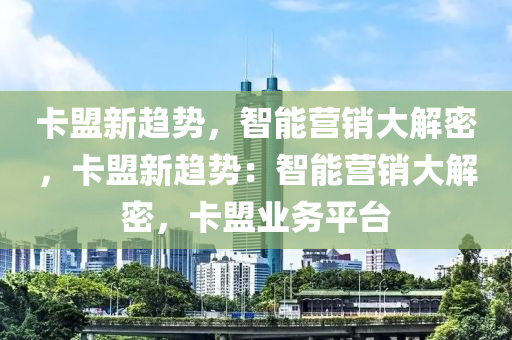 卡盟新趋势，智能营销大解密，卡盟新趋势：智能营销大解密，卡盟业务平台