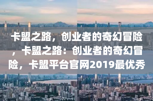 卡盟之路，创业者的奇幻冒险，卡盟之路：创业者的奇幻冒险，卡盟平台官网2019最优秀