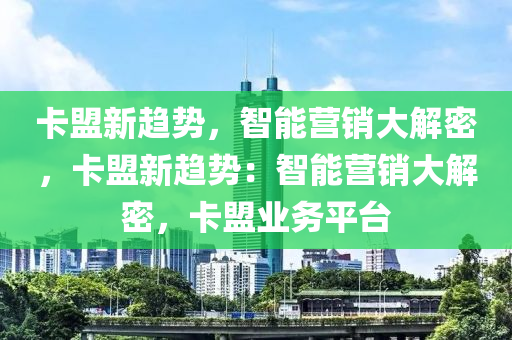 卡盟新趋势，智能营销大解密，卡盟新趋势：智能营销大解密，卡盟业务平台