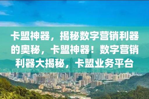 卡盟神器，揭秘数字营销利器的奥秘，卡盟神器！数字营销利器大揭秘，卡盟业务平台