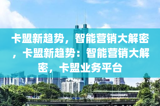 卡盟新趋势，智能营销大解密，卡盟新趋势：智能营销大解密，卡盟业务平台